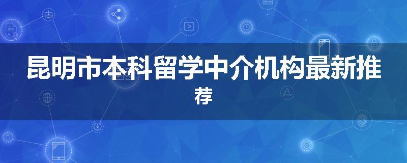 昆明市本科留学中介机构最新推荐