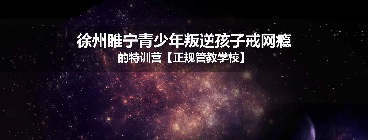 徐州睢宁青少年叛逆孩子戒网瘾的特训营【正规管教学校】