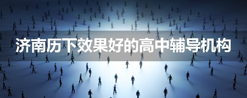 济南历下效果好的高中辅导机构