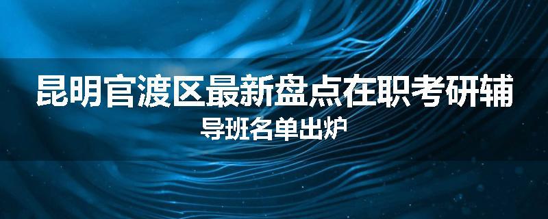 昆明官渡区最新盘点在职考研辅导班名单出炉