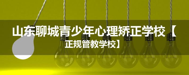 山东聊城青少年心理矫正学校【正规管教学校】