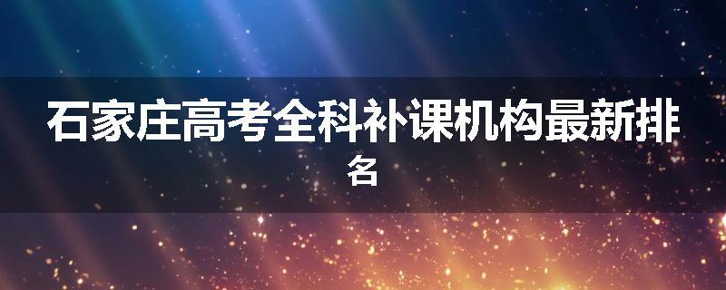 石家庄高考全科补课机构最新排名