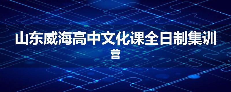 山东威海高中文化课全日制集训营