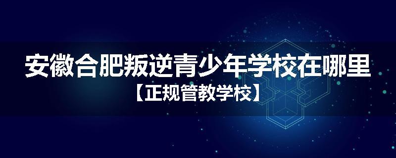 安徽合肥叛逆青少年学校在哪里【正规管教学校】