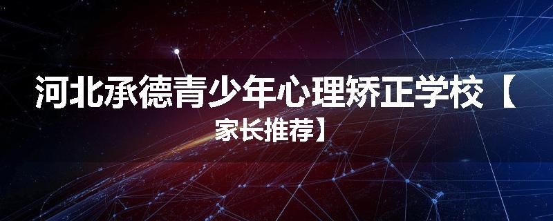 河北承德青少年心理矫正学校【家长推荐】