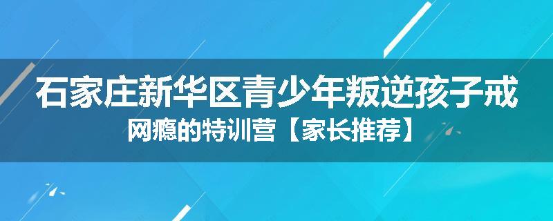 石家庄新华区青少年叛逆孩子戒网瘾的特训营【家长推荐】