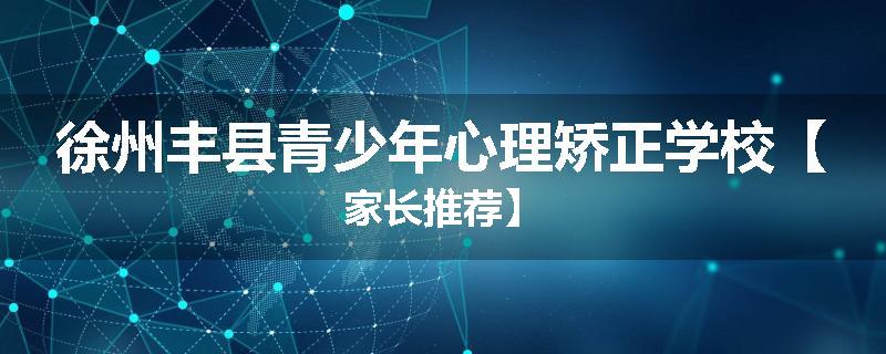 徐州丰县青少年心理矫正学校【家长推荐】