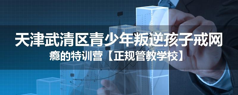 天津武清区青少年叛逆孩子戒网瘾的特训营【正规管教学校】