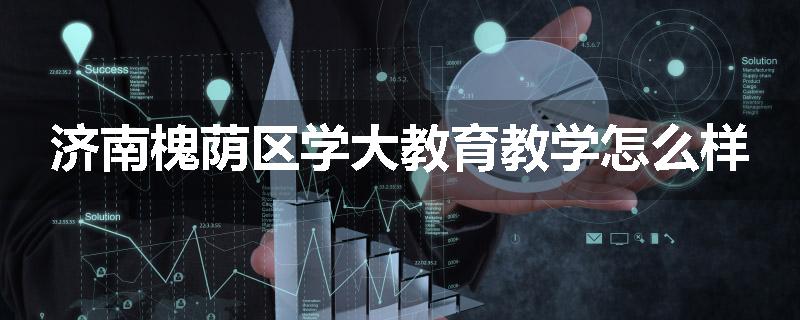 济南槐荫区学大教育教学怎么样