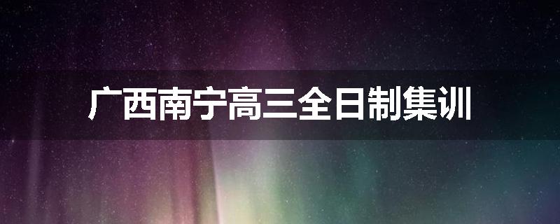 广西南宁高三全日制集训
