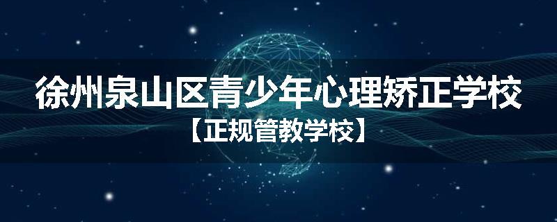 徐州泉山区青少年心理矫正学校【正规管教学校】