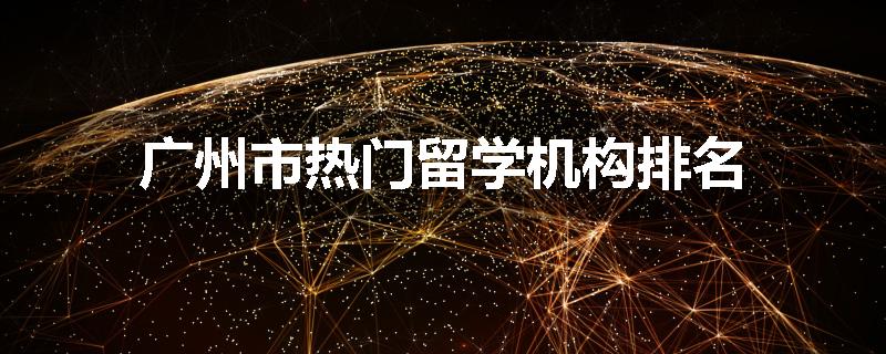 广州市热门留学机构排名