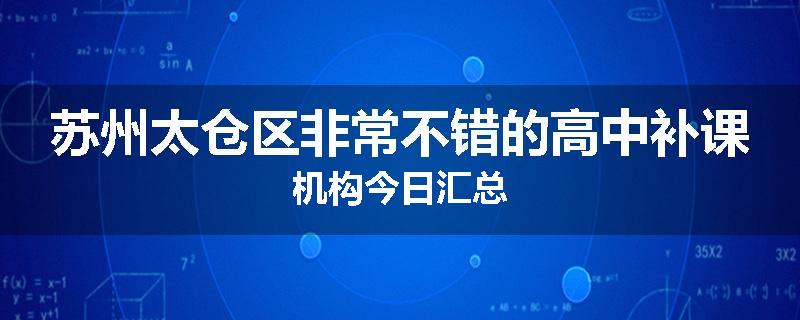苏州太仓区非常不错的高中补课机构今日汇总