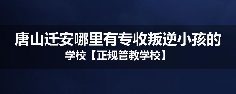 唐山迁安哪里有专收叛逆小孩的学校【正规管教学校】