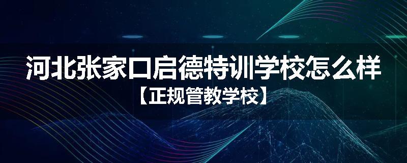 河北张家口启德特训学校怎么样【正规管教学校】