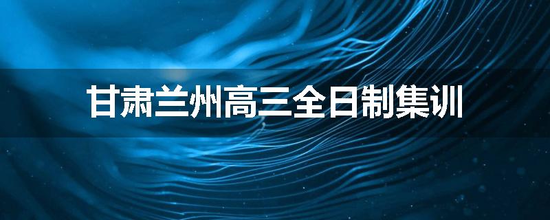 甘肃兰州高三全日制集训