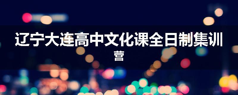 辽宁大连高中文化课全日制集训营