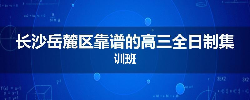 长沙岳麓区靠谱的高三全日制集训班