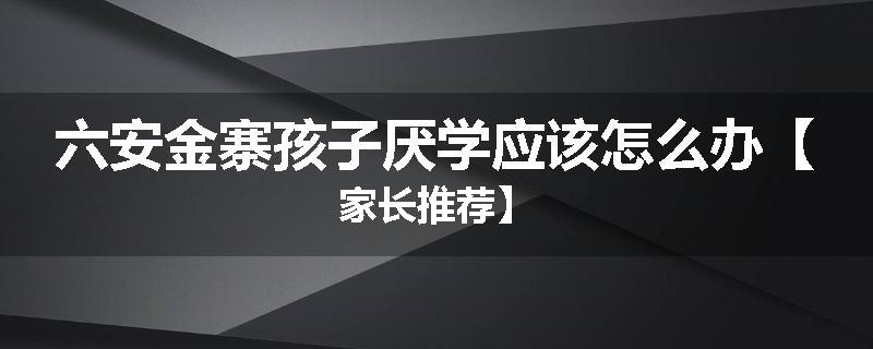 六安金寨孩子厌学应该怎么办【家长推荐】