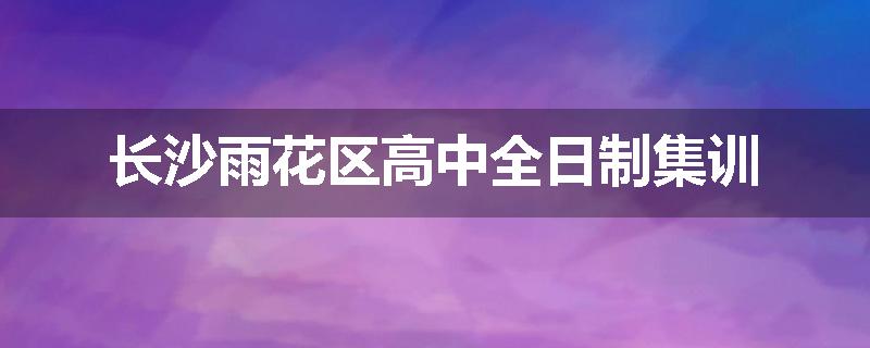 长沙雨花区高中全日制集训