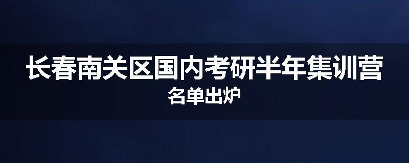 长春南关区国内考研半年集训营名单出炉