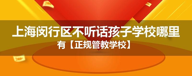 上海闵行区不听话孩子学校哪里有【正规管教学校】