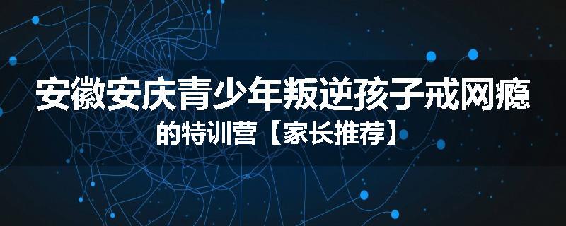 安徽安庆青少年叛逆孩子戒网瘾的特训营【家长推荐】