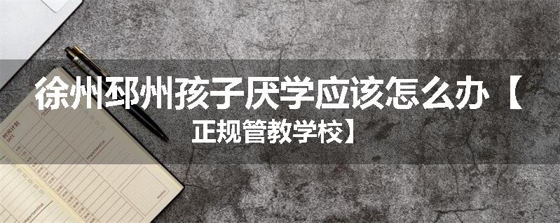 徐州邳州孩子厌学应该怎么办【正规管教学校】