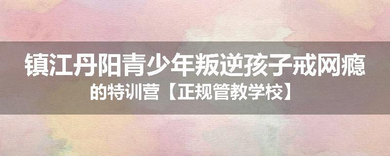 镇江丹阳青少年叛逆孩子戒网瘾的特训营【正规管教学校】