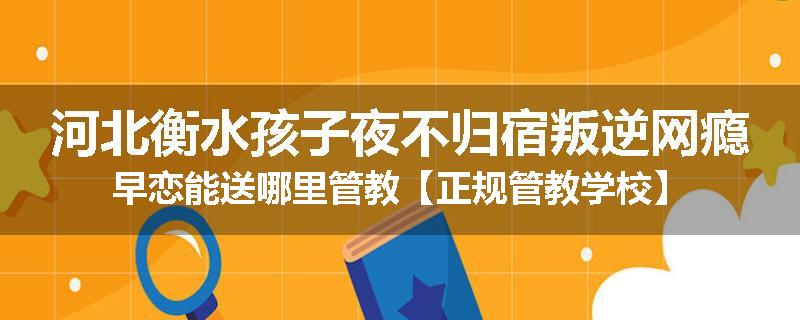河北衡水孩子夜不归宿叛逆网瘾早恋能送哪里管教【正规管教学校】