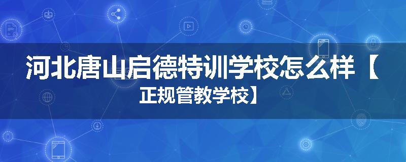 河北唐山启德特训学校怎么样【正规管教学校】