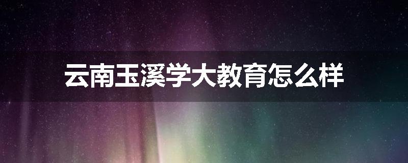 云南玉溪学大教育怎么样