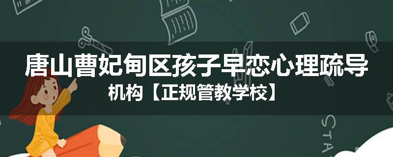 唐山曹妃甸区孩子早恋心理疏导机构【正规管教学校】