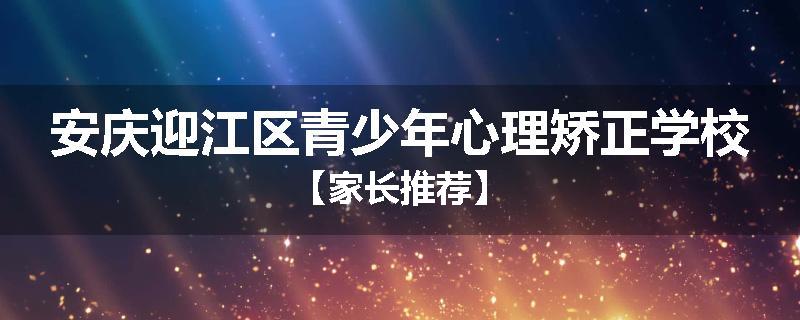 安庆迎江区青少年心理矫正学校【家长推荐】