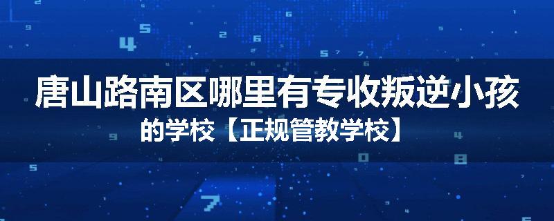 唐山路南区哪里有专收叛逆小孩的学校【正规管教学校】