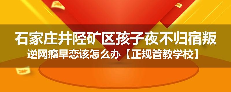 石家庄井陉矿区孩子夜不归宿叛逆网瘾早恋该怎么办【正规管教学校】