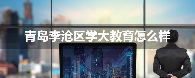 青岛李沧区学大教育怎么样