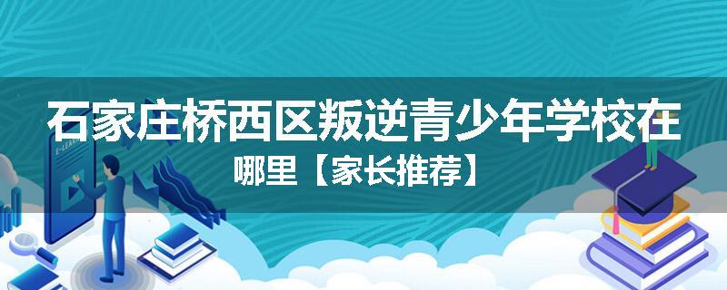 石家庄桥西区叛逆青少年学校在哪里【家长推荐】