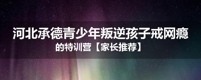 河北承德青少年叛逆孩子戒网瘾的特训营【家长推荐】