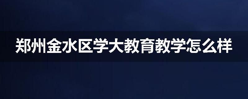 郑州金水区学大教育教学怎么样