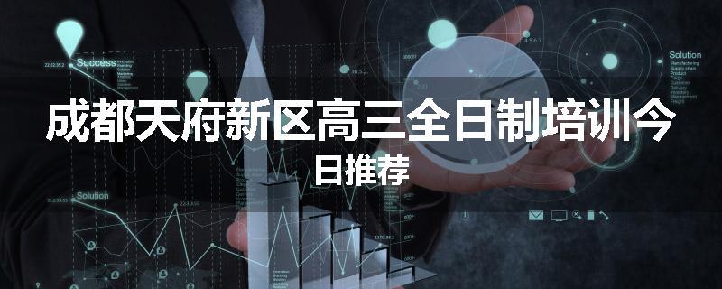 成都天府新区高三全日制培训今日推荐