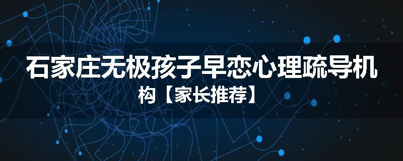 石家庄无极孩子早恋心理疏导机构【家长推荐】