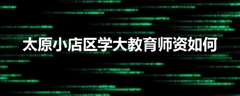 太原小店区学大教育师资如何