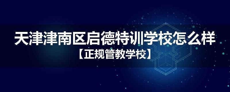 天津津南区启德特训学校怎么样【正规管教学校】