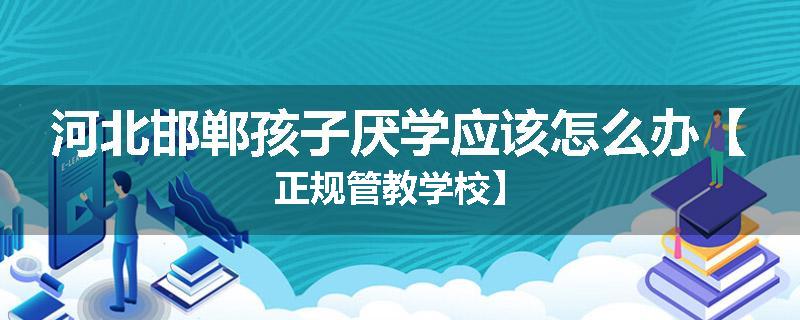 河北邯郸孩子厌学应该怎么办【正规管教学校】