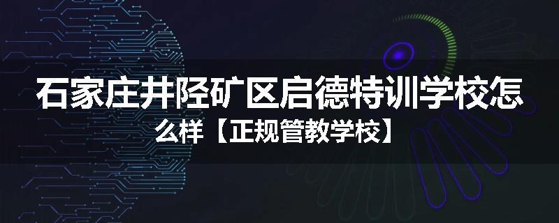 石家庄井陉矿区启德特训学校怎么样【正规管教学校】