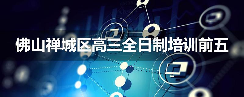 佛山禅城区高三全日制培训前五