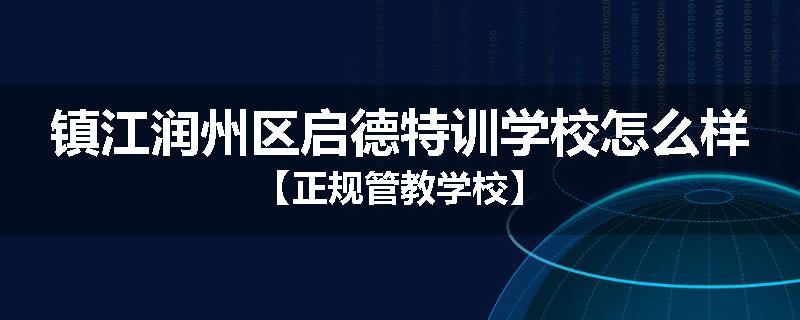 镇江润州区启德特训学校怎么样【正规管教学校】