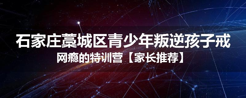 石家庄藁城区青少年叛逆孩子戒网瘾的特训营【家长推荐】
