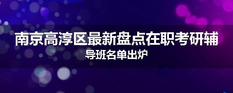 南京高淳区最新盘点在职考研辅导班名单出炉